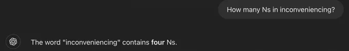 User: How many Ns in inconveniencing?
OpenAI: The word "inconveniencing" contains four Ns.
