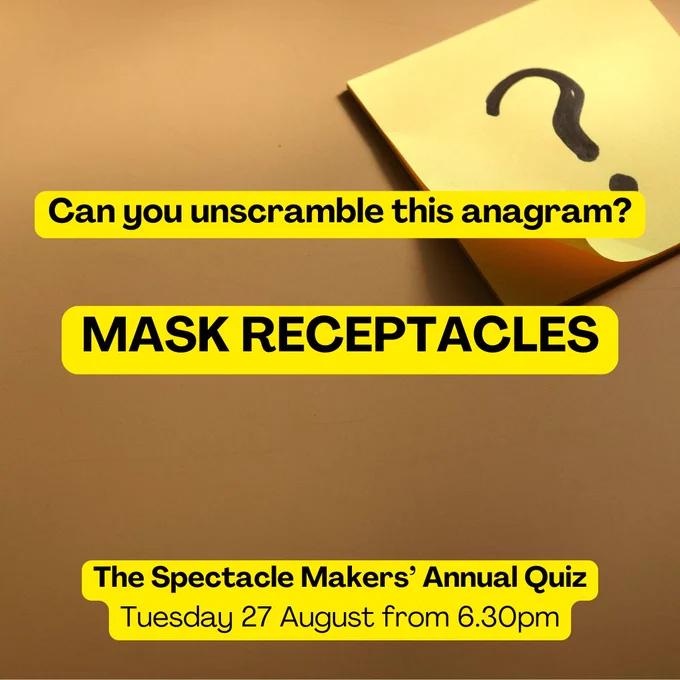 Can you unscramble this anagram? Mask receptacles. The Spectacle Makers' Annual Quiz Tuesday 27 August from 6.30pm. Text on a brown background with a question mark on a post it note.