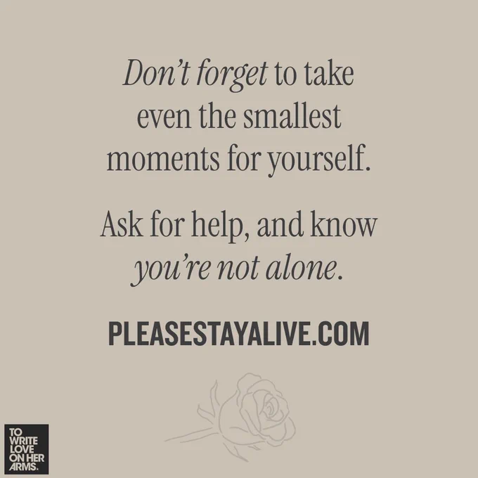 Don’t forget to take even the smallest moments for yourself.

Ask for help, and know you’re not alone.

pleasestayalive.com
