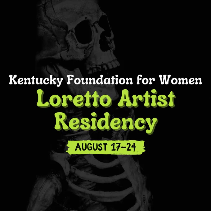 A dim picture of a gray skeleton imposed on a black background. Over the image, white and lime green text reads: Kentucky Foundation for Women Loretto Artist Residency - August 17-24