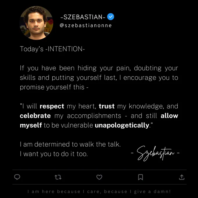 Quote by Szebastian Onne G. S. -

- 
Today's -INTENTION-   

"I will respect my heart, trust my knowledge, and celebrate my accomplishments 

- and still allow myself 

to be vulnerable unapologetically."    

