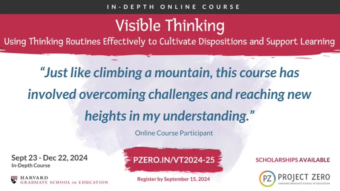 In-depth online course. Visible Thinking. Using thinking routines effectively to cultivate dispositions and support learning. Quote: Just like climbing a mountain, this course has involved overcoming challenges and reaching new heights in my understanding. September 23 - December 22, 2024. Scholarships Available. Register by September 15, 2024.