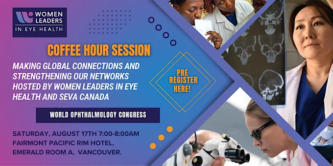 Making Global Connections and Strengthening our Networks, hosted by Women Leaders in Eye Health and Seva Canada.
World Ophthalmology Congress

Date: Saturday, August 17, 2024
Time: 07:00 AM- 8:00AM
Location: Fairmont Pacific Rim, Emerald Room A., Vancouver