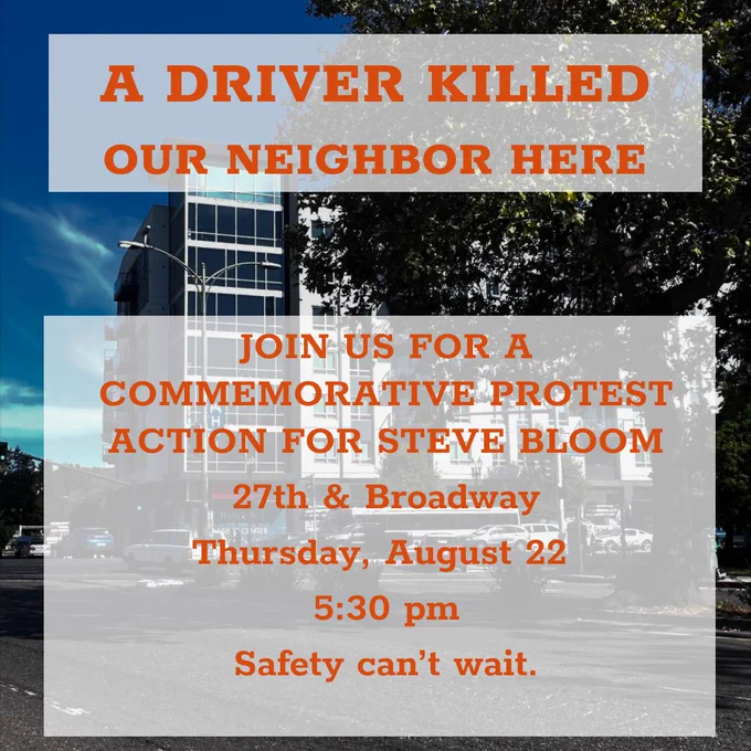 A driver killed our neighbor here

Join us for a commemorative protest action for Steve Bloom

27th & Broadway

Thursday, August 22

5:30pm

Safety can't wait.