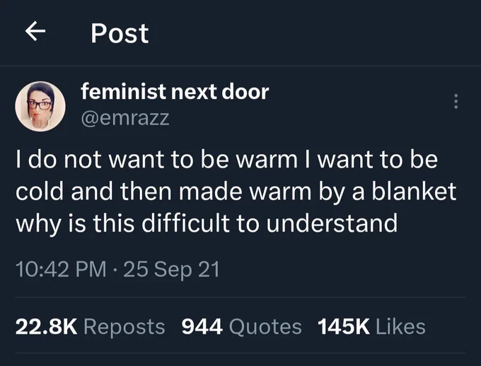 Transcription: I do not want to be warm I want to be cold and then made warm by a blanket why is this difficult to understand