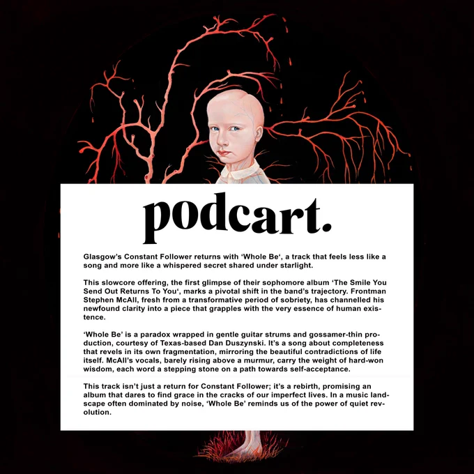This image features a stylized portrait of a young boy standing alone against a black background. The boy has pale skin, short light hair, and is wearing a light-colored outfit. His expression is neutral, and he gazes directly forward. Surrounding the boy are vivid, bright-red tendrils that resemble veins or branches, extending outward from his body. These tendrils create a stark contrast against the dark background, giving the image a surreal, almost haunting atmosphere.

Below the portrait, there is a large, bold title in black text that reads "podcart." Beneath this title, there is a block of text in smaller, black font that discusses the release of a new single by the band Constant Follower, titled "Whole Be." The text describes the song as a slowcore offering and mentions the band's frontman, Stephen McAll, who has recently undergone a transformative period of sobriety. The song is described as a paradox, wrapped in gentle guitar strums and gossamer-thin production.