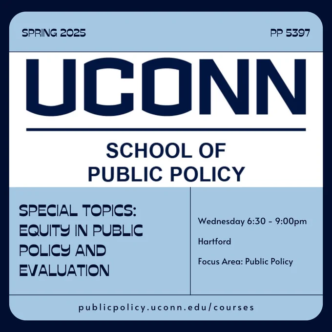 The UConn School of Public Policy logo. The words PP 5397 - Special Topics: Equity in Public Policy and Evaluation - Wednesday - 6:30pm - 9:00pm - Hartford - Focus Area: Public Policy - publicpolicy.uconn.edu/courses"
