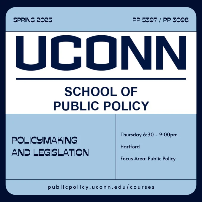 The UConn School of Public Policy logo. The words "PP 5397 / PP 3098 -Policymaking and Legislation - Thursday - 6:30pm - 9:00pm - Hartford - Focus Area: Public Policy - publicpolicy.uconn.edu/courses"