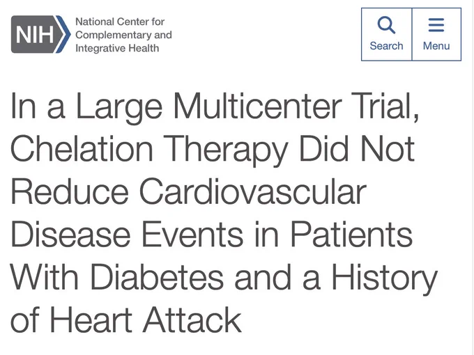 NIH National Center for
Complementary and Integrative Health 

In a Large Multicenter Trial,
Chelation Therapy Did Not
Reduce Cardiovascular
Disease Events in Patients
With Diabetes and History
of Heart Attack