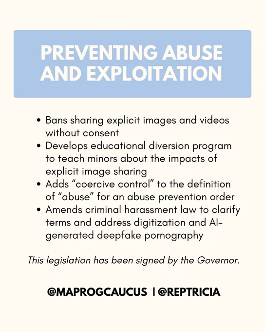 On a blue rectangular cut out, the title of this post reads, "PREVENTING ABUSE AND EXPLOITATION". The remainder of this post is on an off-white background. It reads, "Bans sharing explicit images and videos without consent; Develops educational diversion program to teach minors about the impacts of explicit image sharing; Adds “coercive control” to the definition of “abuse” for an abuse prevention order; Amends criminal harassment law to clarify terms and address digitization and AI-generated deepfake pornography. This legislation has been signed by the Governor."