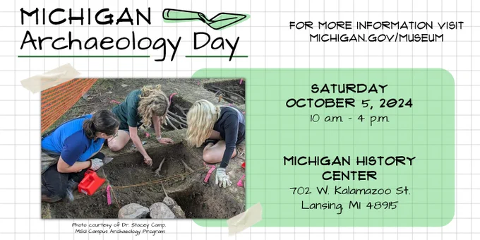 Flyer for Michigan Archaeology Day. The event takes place on Saturday, October 5, 2024, from 10 a.m. to 5 p.m. at the Michigan History Center and Museum, located at 702 W. Kalamazoo St., Lansing, MI 48915. Photo on flyer is of 3 young people digging and looking into a hole.