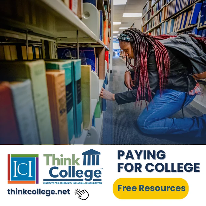  [ID: A black female student with black and reddish braids chooses a book from the bottom shelf of a library stack. The Think College logo sits beneath it, accompanied by text that reads "Paying for College," "Free Resources," and the Think College website thinkcollege.net.]