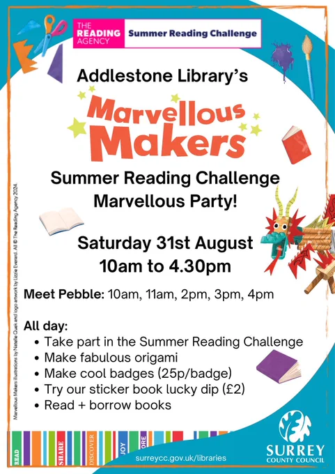 Addlestone Library's Marvellous Makers Summer Reading Challenge Marvellous Party! Saturday 31st August, 10am to 4.30pm. Meet Pebble at 10am, 11am, 2pm, 3pm, 4pm. All day: Take part in the Summer Reading Challenge, Make fabulous origami, Make cool badges (25p/badge), Try our sticker book lucky dip (£2), Read   Borrow Books.