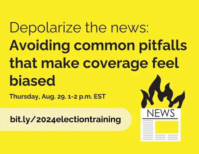 Depolarize the news: Avoiding common pitfalls that make coverage feel biased. Thursday, aug. 29, 1-2 p.m. est. Bit.ly/2024electiontraining