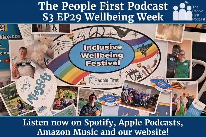 Image shows a collage of photos on a board, most of which show people with Learning Disabilities doing lots of different activities.  In the centre of the board is a large oval with a colourful logo saying "Inclusive Wellbeing Wee."  Poster text reads 'The People First Podcast/ S3 Ep29 Wellbeing Week.  Listen now on Spotify, Apple Podcasts, Amazon Music and our website.