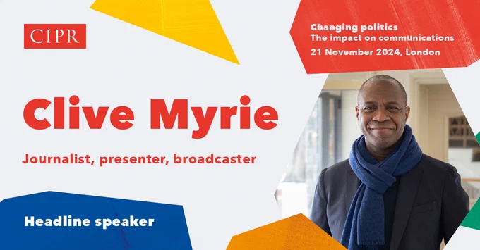 CIPR logo. Photo of award-winning BBC presenter, host, and broadcaster, Clive Myrie. Main text states “Clive Myrie” and subtext states “Headline speaker”. A red banner in the top right corner reads “Changing politics. The impact on communications. 21 November 2024. London”
