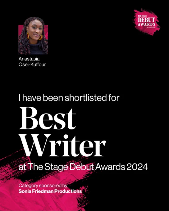 Infograph for THE STAGE Debut Awards. Black background. White text reads: "I have been shortlisted for Best Writer at The Stage Debut Awards 2024. Category sponsored by Sonia Friedman Productions". Top left hand corner: headshot of Anastasia Osei-Kuffour. 