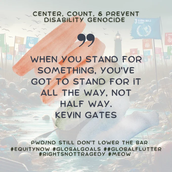 
Center, Count, & Prevent Disabilty Genocide 
When you stand for something, you've got to stand for it all the way, not half way
Kevin Gates
#GlobalGoals #GlobalFlutter #RightsNotTragedy #EquityNow #MEOW 