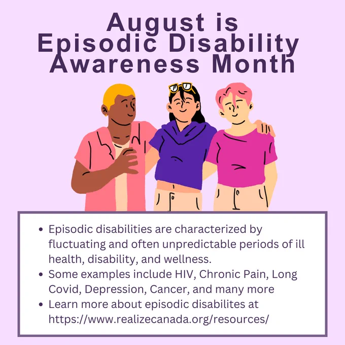 August is Episodic Disability Awareness Month!

Episodic disabilities are characterized by fluctuating and often unpredictable periods of ill health, disability, and wellness. Some examples include HIV, Chronic Pain, Long Covid, Depression, Cancer, and many more. Learn more about episodic disabilities at https://www.realizecanada.org/resources/

(Image Caption: three youth smiling arm in arm)