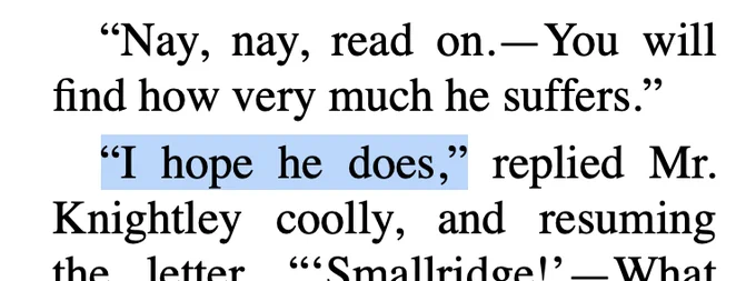 An excerpt from Jane Austen's Emma, reading: "'Nay, nay, read on.-- You will find how very much he suffers.'
'I know he does,' replied Mr. Knightley coolly, and resuming the letter..."