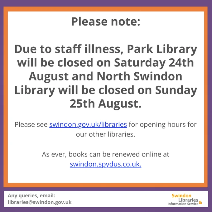 Purple and orange bordered graphic, with text in centre reading; "Please note: Due to staff illness, Park Library will be closed on Saturday 24th August and North Swindon Library will be closed on Sunday 25th August. Please see swindon.gov.uk/libraries for opening hours for our other libraries. As ever, books can be renewed online at swindon.spydus.co.uk."