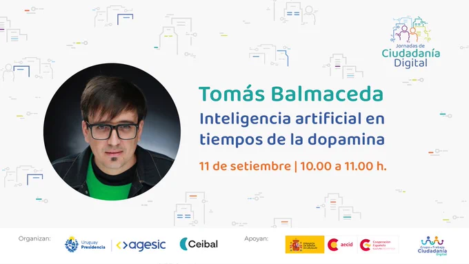 Tomás Balmaceda. Inteligencia artificial en tiempos de dopamina. 11 de setiembre. 10:00 a 11:00 h. Organizan: Uruguay Presidencia, Agesic, Ceibal. Apoyan: Centro Cultural de España y Grupo de Trabajo Ciudadanía Digital. 