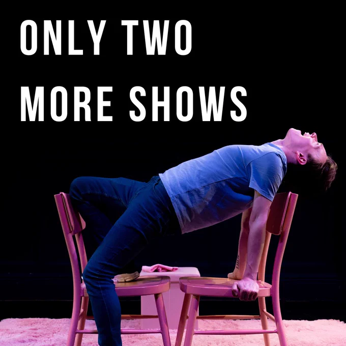 A white masculine presenting person lifts themself off two pink chairs. Their back is arched. White text is above them detailing ‘only two more shows’.