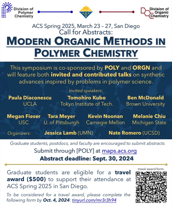 Modern Organic Methods in Polymer Chemistry Symposium co-sponsored by POLY and ORGN divisions at Spring ACS 2025 in San Diego. Invited speakers are Paula Diaconescu, Tomohiro Kubo, Ben McDonald, Megan Fieser, Tara Meyer, Kevin Noonan, and Melanie Chiu. Submit an abstract for a contributed talk by September 30, 2024 at maps.acs.org through the POLY division. Graduate students are eligible for a $500 travel award to support their attendance. Apply for the travel award by October 4, 2024 at tinyurl.com/mr3r3h94