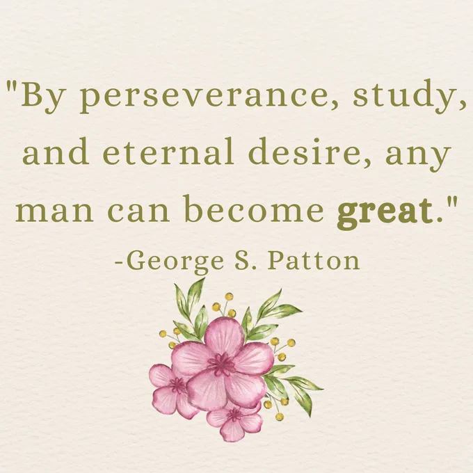 "By perseverance, study, and eternal desire, any man can become great." -George S. Patton