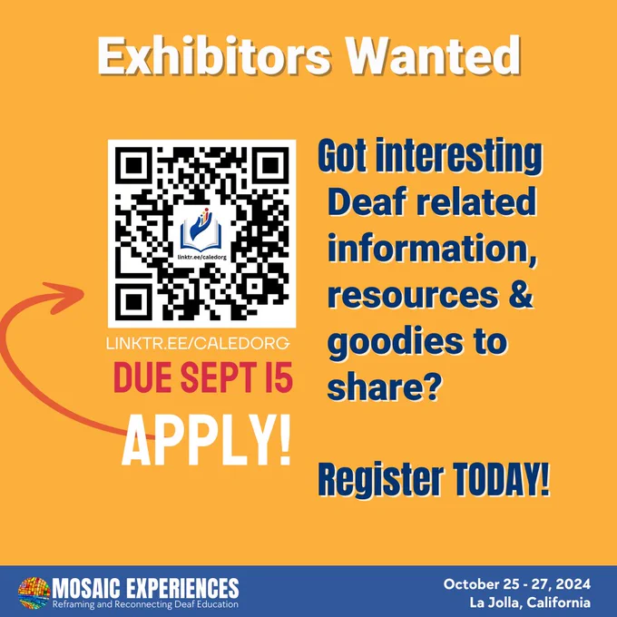 Text reads, Exhibitors Wanted. Got interesting Deaf related information, resources and goodies to share? Register today! QR code. Linktre.ee/caledorg. Due Sept 15. Apply! Mosaic Experiences logo. October 25-27, 2024. La Jolla, California.
