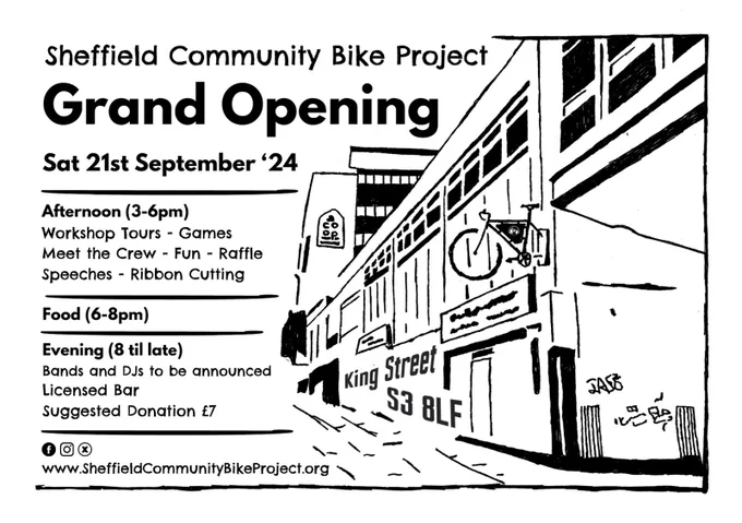 [black and white sketch of the Sheffield Community Bike Project new building]

Sheffield Community Bike Project Grand Opening
Sat 21st September '24
King Street, S3 8LF

Afternoon (3-6pm)
Workshop tours, games, meet the crew, fun, raffle, speeches, ribbon cutting

Food (6-8pm)

Evening (8 til late)
Bands and DJs to be announced, licensed bar, suggested donation £7