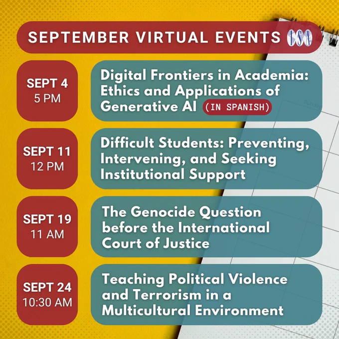 September Virtual Events (ISA). Sept 4, 5 pm: Digital Frontiers in Academia: Ethics and Applications of Generative AI (in Spanish). Sept 11, 12 pm: Difficult Students: Preventing Intervening, and Seeking Institutional Support. Sept 19, 11 am: The Genocide Question before the International Court of Justice. Sept 24, 10:30 am: Teaching Political Violence and Terrorism in a Multicultural Environment.