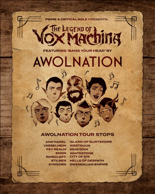 A concert poster printed on yellowed parchment titled "Prime & Critical Role Presents...The Legend of Vox Machina featuring 'Bang Your Head' by AWOLNATION" above images of the heads of Vox Machina, with a smiling Vax, grinning Grog, cheery looking Vex, Pike looking concerned, a pleased Scanlan, an alarmed Percy and a concerned Keyleth, all surrounded by musical notes. Text follows "AWOLNATION TOUR STOPS"
"ANK'HAREL, VASSELHEIM, FEY REALM, EMON, RIMECLEFT, STILBEN, SYNGORN, ISLAND OF GLINTSHORE, WESTRUUN, DRACONIA, CITY OF DIS, HELLS OF DESPATH, DWENDALIAN EMPIRE, WHITESTONE"