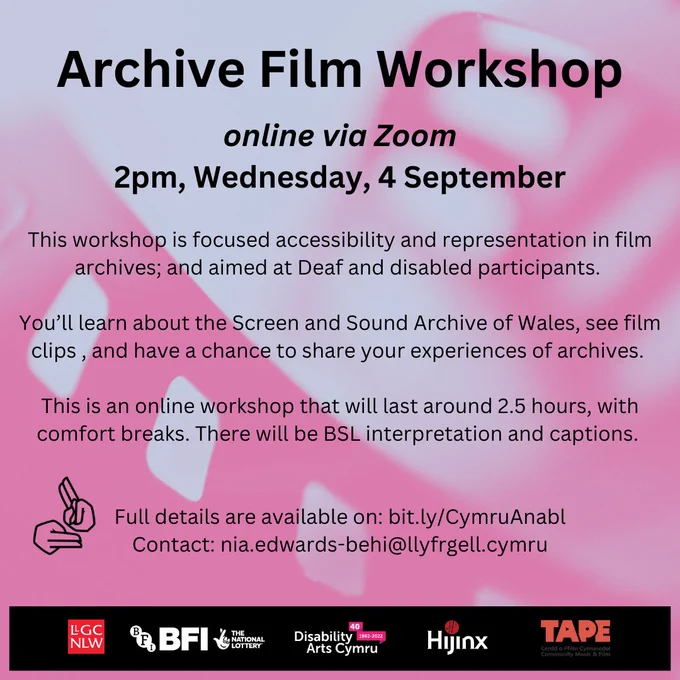 A graphic promoting the workshop, text reads: "Archive Film Workshop, online via Zoom. 2pm, Wednesday, 4 September. This workshop is focused on accessibility and representation in film archives; and aimed at Deaf and disabled participants. You'll learn about the Screen and Sound Archive of Wales, see film clips and have a chance to share your experiences of archives. This is an online workshop that will last around 2.5 hours, with comfort breaks. There will be BSL interpretation and captions. Full details are available on: bit.ly/CymruAnabl. Contact: nia.edwards-behi@llyfrgell.cymru."