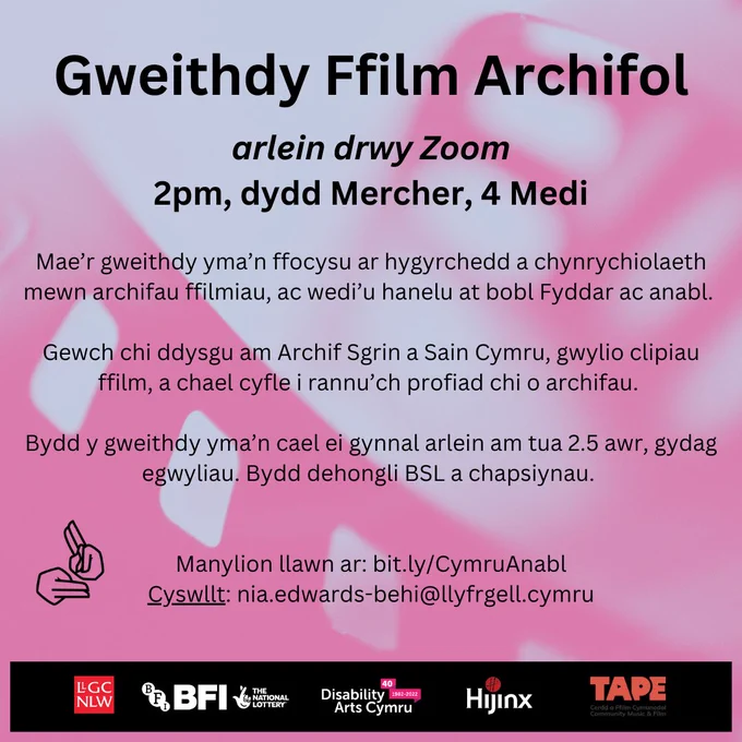 Graffeg yn hyrwyddo'r gweithdy, testun yn darllen: "Gweithdy Ffilm Archif, ar-lein trwy Zoom. 2pm, dydd Mercher, 4 Medi. Mae'r gweithdy yma'n ffocysu ar hygyrchedd a chynrychiolaeth mewn archifau ffilmiau; ac wedi'i anelu at gyfranogwyr Byddar ac anabl. Gewch chi ddysgu am Archif Sgrin a Sain Cymru, gwylio clipiau ffilm a chael cyfle i rannu eich profiadau o archifau. Bydd y gweithdy yma'n cael ei gynnal arlein am tuan 2.5 awr, gydag egwyliau. Bydd dehongliad BSL a chapsiynau ar gael. Manylion llawn ar: bit.ly/CymruAnabl Cyswllt: nia.edwards-behi@llyfrgell.cymru."