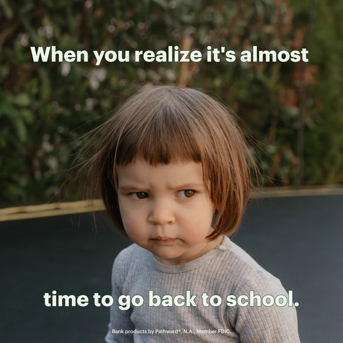 An image of a toddler pulling a comically stern face. Accompanying white text reads: When you realize it’s almost time to go back to school. Bank products provided by Pathward®, N.A., Member FDIC.