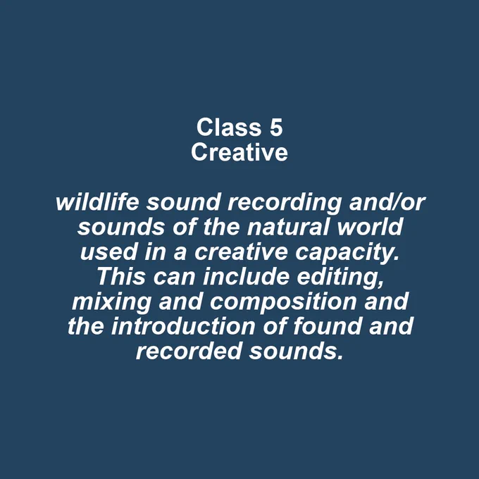 Class info card. Class 5 Creative: wildlife sound recording and /or sounds of the natural world used in a creative capacity. This can include editing, mixing and composition and the introduction of found and recorded sound.