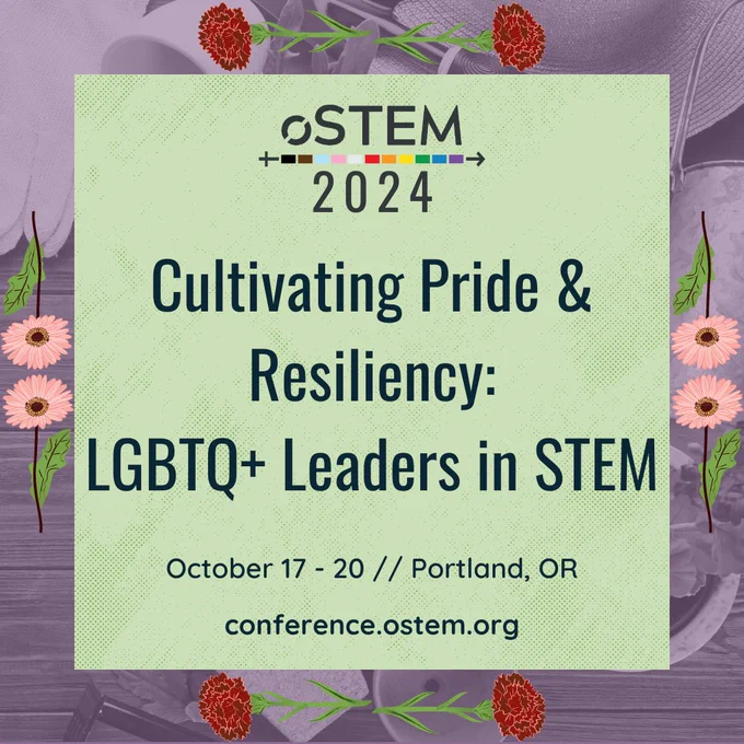 A light purple background with flowers decorating the sides. In the middle is a light green square with dark text that says "Cultivating Pride & Resiliency: LGBTQ  Leaders in STEM. October 17-20 // Portland, OR. conference.ostem.org." At the top is the oSTEM logo.