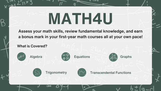 Reminder Post for MATH4U. All text on large centred white box with a green chalkboard as the background image. Text reads: MATH4U. Assess your math skills, review fundamental knowledge, and earn a bonus mark in your first-year math courses all at your own pace! What is Covered? Algebra, Equations, Graphs, Trigonometry, Transcendental Functions. 