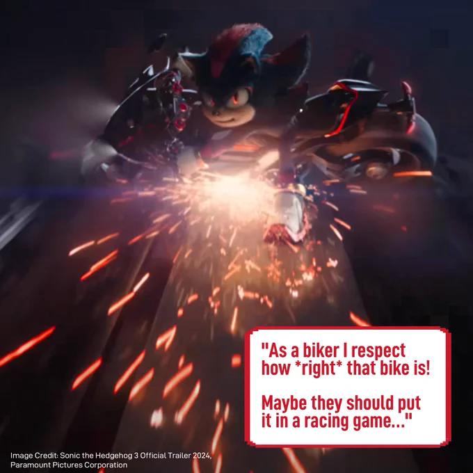A screenshot from the Sonic the Hedgehog 3 Official Trailer showing the character Shadow the Hedgehog halting to a stop on his motorcycle, sparks flying from the friction of the metal of the bike on the concrete below. On top of this image is a 8-bit style text box with text inside that reads: "As a biker I respect how *right* that bike is! Maybe they should put it in a racing game…"