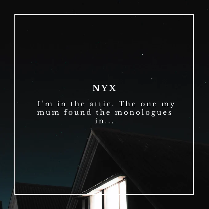 Text imposed over a background image a house roof against a starry sky, with the attic window aglow: "NYX: I'm in the attic. The one my mum found the monologues in..."