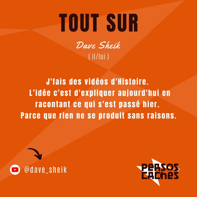 Deuxième partie du portrait de Dave Sheik.
On y lit : 
« Tout sur Dave Sheik (il/lui) » ainsi qu’un descriptif de son travail « J’fais des vidéos d’Histoire. L’idée c’est d’expliquer aujourd’hui en racontant ce qui s’est passé hier. Parce que rien ne se produit sans raisons »

Il y a aussi le nom de sa chaîne YouTube « @dave_sheik ».