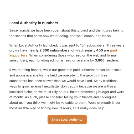 Text-heavy graphic titled 'Local Authority in numbers' detailing the growth and current status of the Local Authority Newsletter. Local Authority is an award-winning independent Medway news service covering local news, politics, culture, and the weirder side of our towns.. The project started with 154 subscribers and now, three years later, has nearly 2,300 subscribers, of which nearly 400 are paid supporters. Each edition averages 3,800 readers, including web and formal subscribers. The message highlights that while the growth in paid subscribers has been solid, the increase in free subscribers has been slower than expected. The text encourages readers to spread the word about the newsletter, emphasizing that word of mouth is crucial due to the limited advertising budget. A button at the bottom reads 'Share Local Authority.' Learn more at https://www.localauthority.news/about