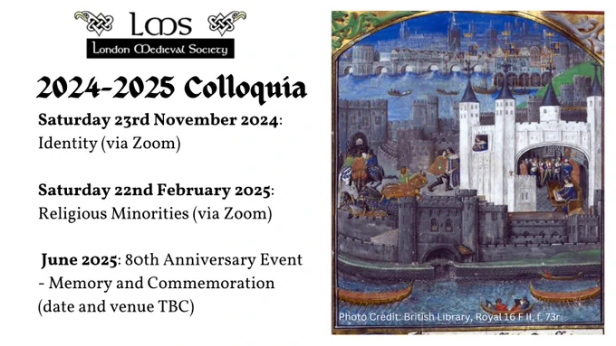 On the left side of the poster, there is the London Medieval Society logo at the top, the title '2024-2025 colloquia' underneath, and details about the three colloquia, as follows:

Saturday 23rd November 2024: 
Identity (via Zoom)

Saturday 22nd February 2025: Religious Minorities (via Zoom)

 June 2025: 80th Anniversary Event - Memory and Commemoration (date and venue TBC)

On the right side of the poster there is a manuscript illumination from the British Library of the Tower of London