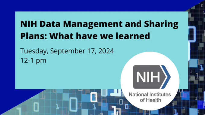 NIH logo with 1s and 0s floating in a pixelated background with text: NIH Data Management and Sharing Plans: What have we learned. Tuesday, September 17, 2024, 12 to 1pm.