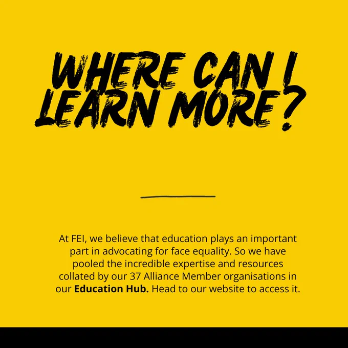 A yellow background with text: "Where can I learn more? At FEI, we believe that education plays an important part in advocating for face equality. So, we have pooled the incredible expertise and resources collated by our 37 Alliance Member organisations in our Education Hub. Head to our website to access it."