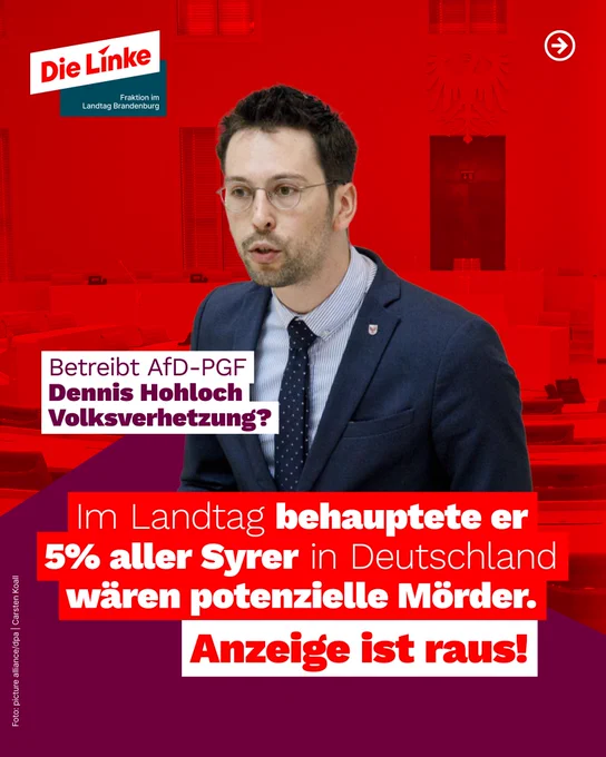 Fotoausschnitt eines Portraitfotos von Dennis Hohloch, im Hintergrund ist der Plenarsaal des Landtages Brandenburg zu sehen.

Dazu Text:

Betreibt AfD-PGF Dennis Hohloch
Volksverhetzung?

Im Landtag behauptete er 5% aller Syrer in Deutschland wären potenzielle Mörder. Anzeige ist raus!

Foto: picture alliance/dpa | Carsten Koall
