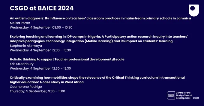 Graphic card with details on CSGD colleagues' research at the BAICE conferences. The presentation titles include:
An autism diagnosis: Its influence on teachers’ classroom practices in mainstream primary schools in Jamaica
Exploring teaching and learning in IDP camps in Nigeria: A Participatory action research inquiry into teachers’ adaptive pedagogies, technology integration (Mobile learning) and its impact on students’ learning
Holistic thinking to support Teacher professional development @scale
Critically examining how mobilities shape the relevance of the Critical Thinking curriculum in transnational higher education: A case study in West Africa