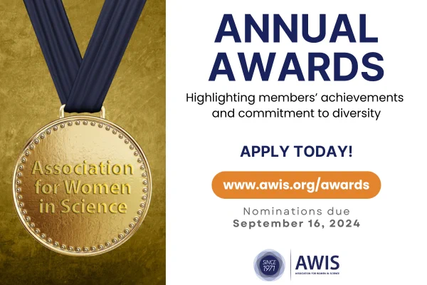 AWIS Annual Awards 
Highlighting members' achievements and commitment to diversity
Apply today!
www.awis.org/awards
Nominations due September 16, 2024