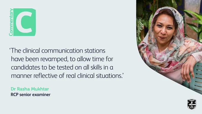 ‘The clinical communication stations have been revamped, to allow time for candidates to be tested on all skills in a manner reflective of real clinical situations.’ - Dr Rasha Mukhtar, RCP senior examiner.